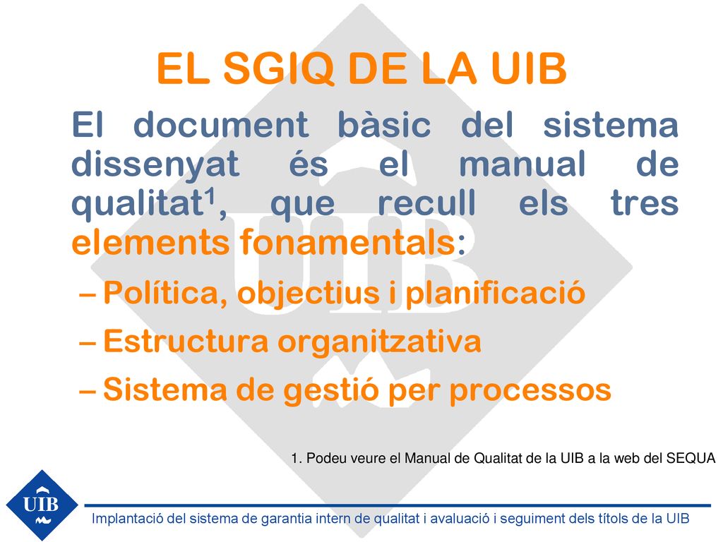 EL SGIQ DE LA UIB El document bàsic del sistema dissenyat és el manual de qualitat1, que recull els tres elements fonamentals: