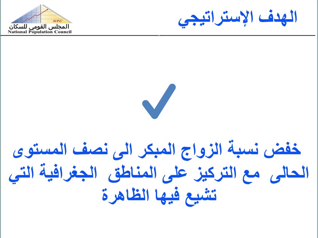 الهدف الإستراتيجي خفض نسبة الزواج المبكر الى نصف المستوى الحالى مع التركيز على المناطق الجغرافية التي تشيع فيها الظاهرة.