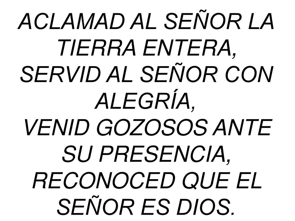 ACLAMAD AL SEÑOR LA TIERRA ENTERA, SERVID AL SEÑOR CON ALEGRÍA,