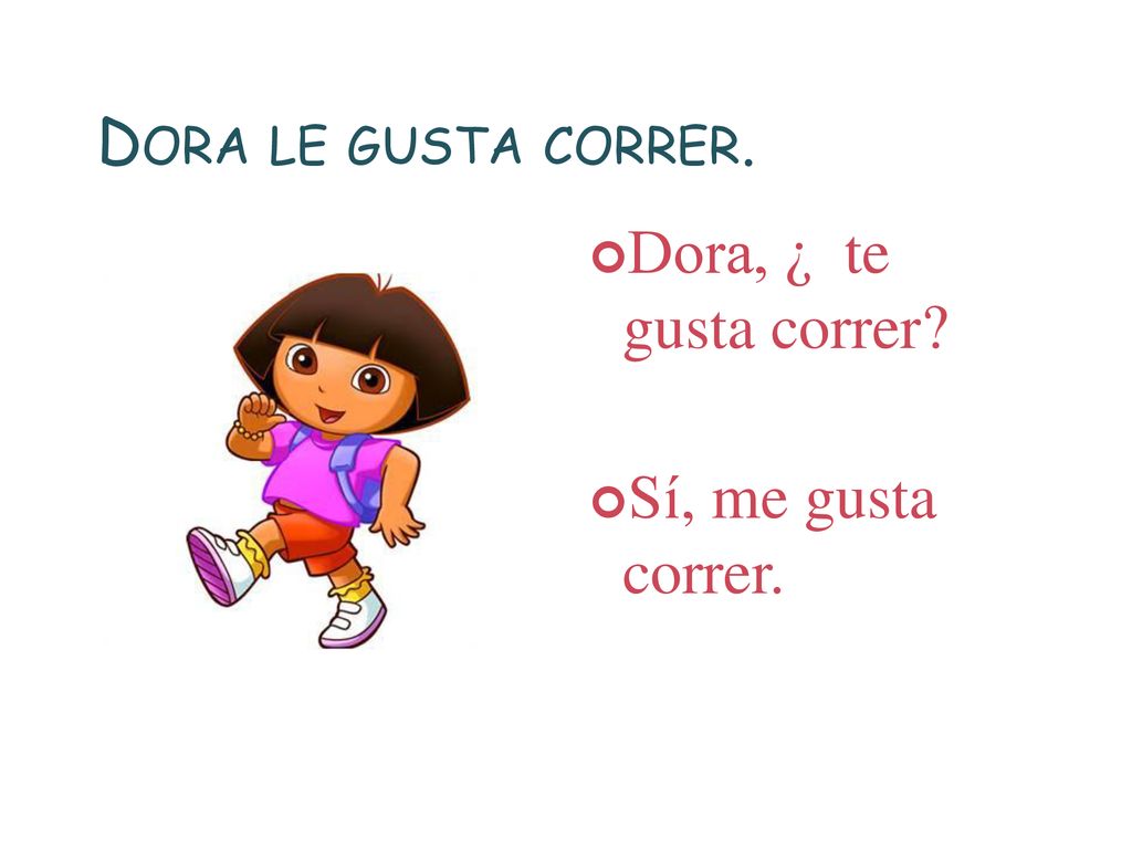 Dora le gusta correr. Dora, ¿ te gusta correr Sí, me gusta correr.
