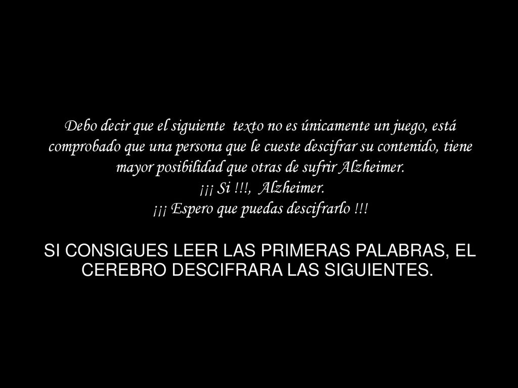 Debo decir que el siguiente texto no es únicamente un juego, está comprobado que una persona que le cueste descifrar su contenido, tiene mayor posibilidad que otras de sufrir Alzheimer.