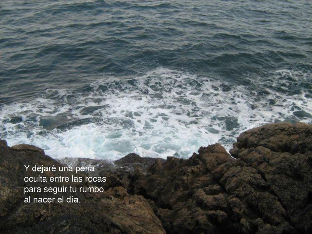 Y dejaré una pena oculta entre las rocas para seguir tu rumbo al nacer el día.