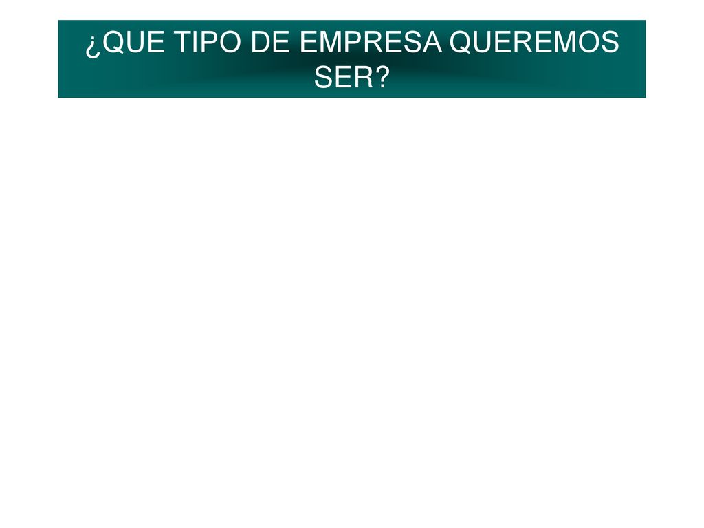 ¿QUE TIPO DE EMPRESA QUEREMOS SER