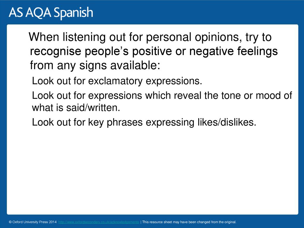When listening out for personal opinions, try to recognise people’s positive or negative feelings from any signs available: