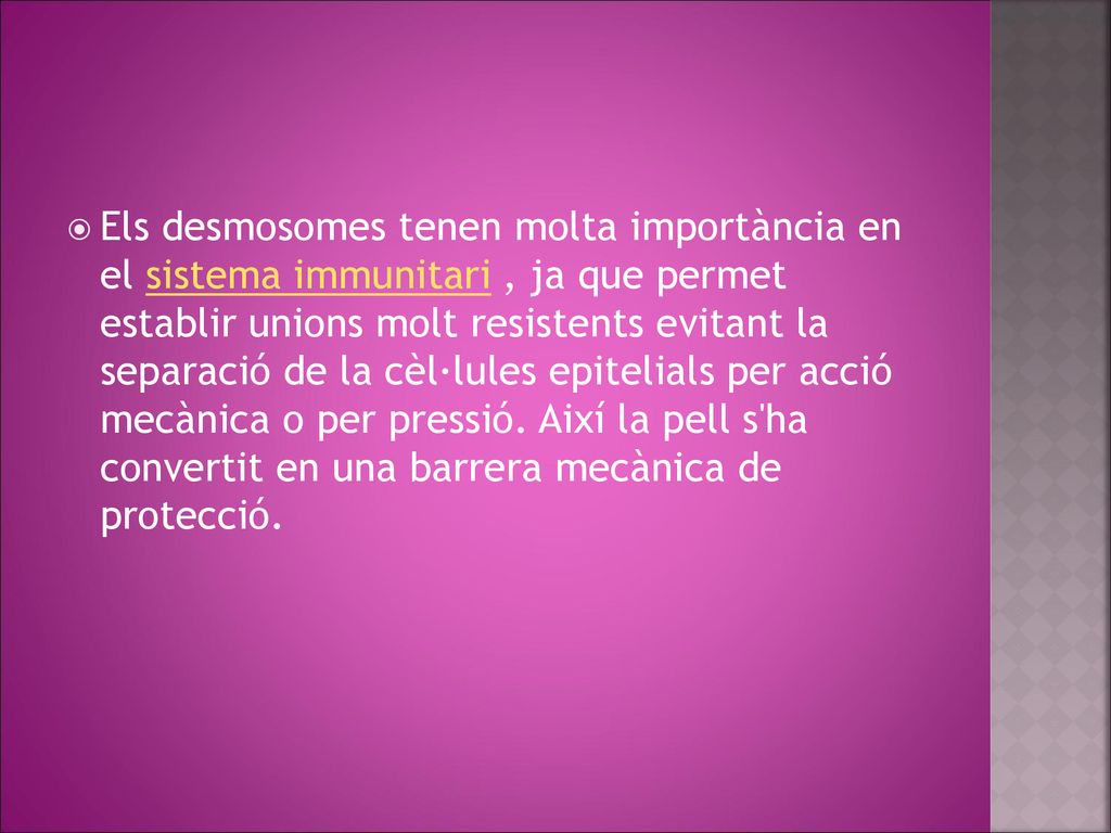 Els desmosomes tenen molta importància en el sistema immunitari , ja que permet establir unions molt resistents evitant la separació de la cèl·lules epitelials per acció mecànica o per pressió.