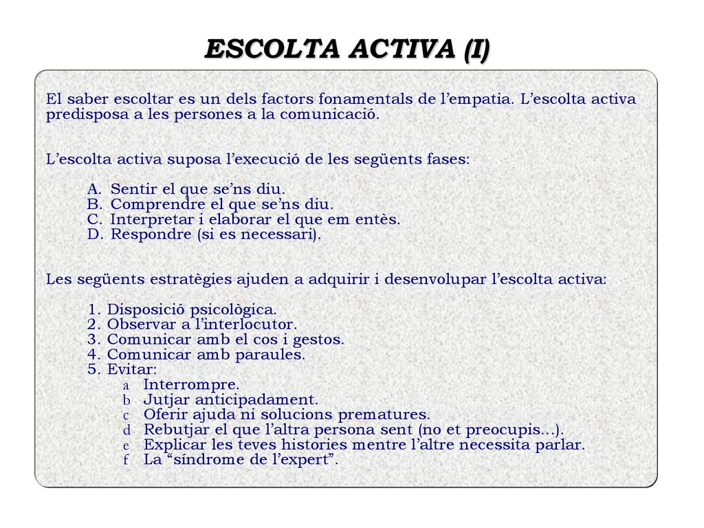 ESCOLTA ACTIVA (I) El saber escoltar es un dels factors fonamentals de l’empatia. L’escolta activa predisposa a les persones a la comunicació.