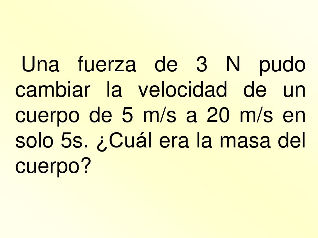 Una fuerza de 3 N pudo cambiar la velocidad de un cuerpo de 5 m/s a 20 m/s en solo 5s.