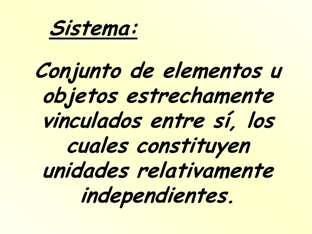 Sistema: Conjunto de elementos u objetos estrechamente vinculados entre sí, los cuales constituyen unidades relativamente independientes.