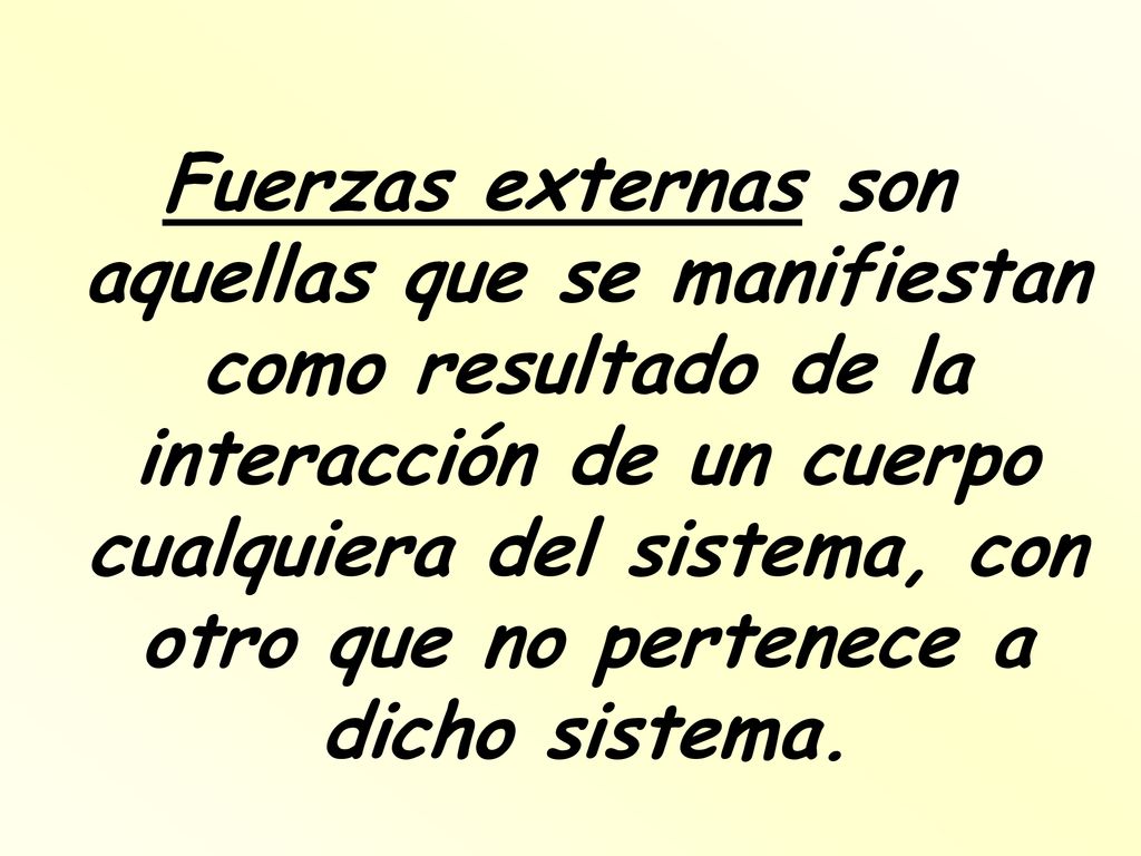 Fuerzas externas son aquellas que se manifiestan como resultado de la interacción de un cuerpo cualquiera del sistema, con otro que no pertenece a dicho sistema.