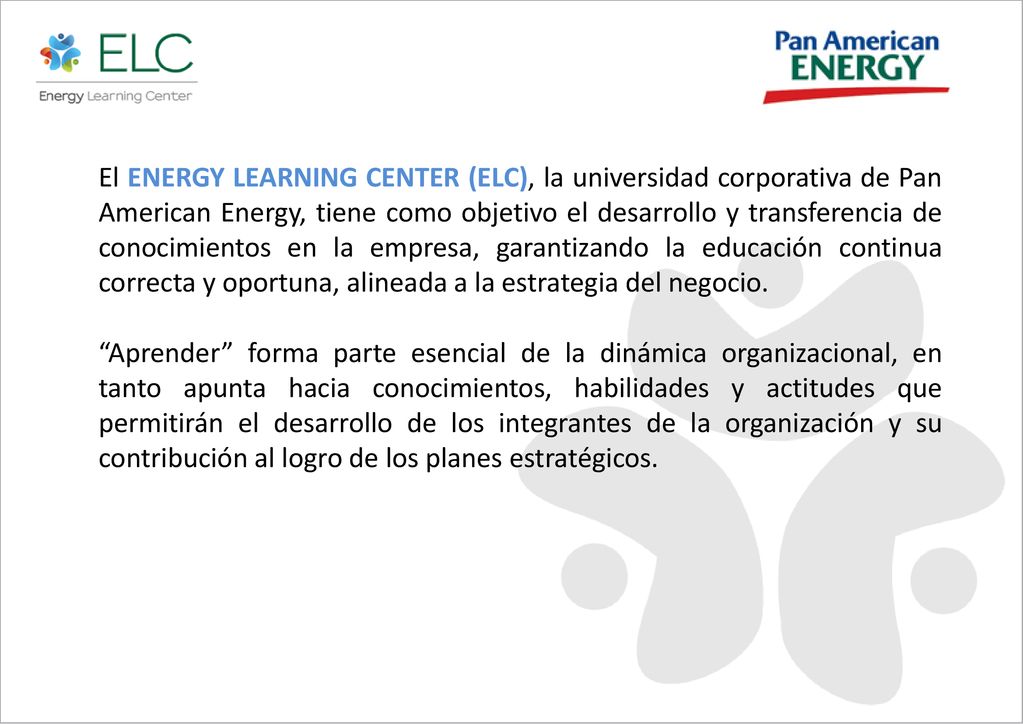 El ENERGY LEARNING CENTER (ELC), la universidad corporativa de Pan American Energy, tiene como objetivo el desarrollo y transferencia de conocimientos en la empresa, garantizando la educación continua correcta y oportuna, alineada a la estrategia del negocio.