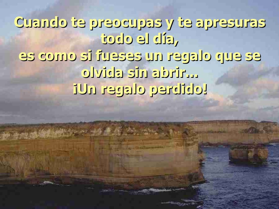 Cuando te preocupas y te apresuras todo el día, es como si fueses un regalo que se olvida sin abrir...