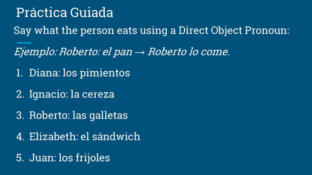 Práctica Guiada Say what the person eats using a Direct Object Pronoun: Ejemplo: Roberto: el pan → Roberto lo come.