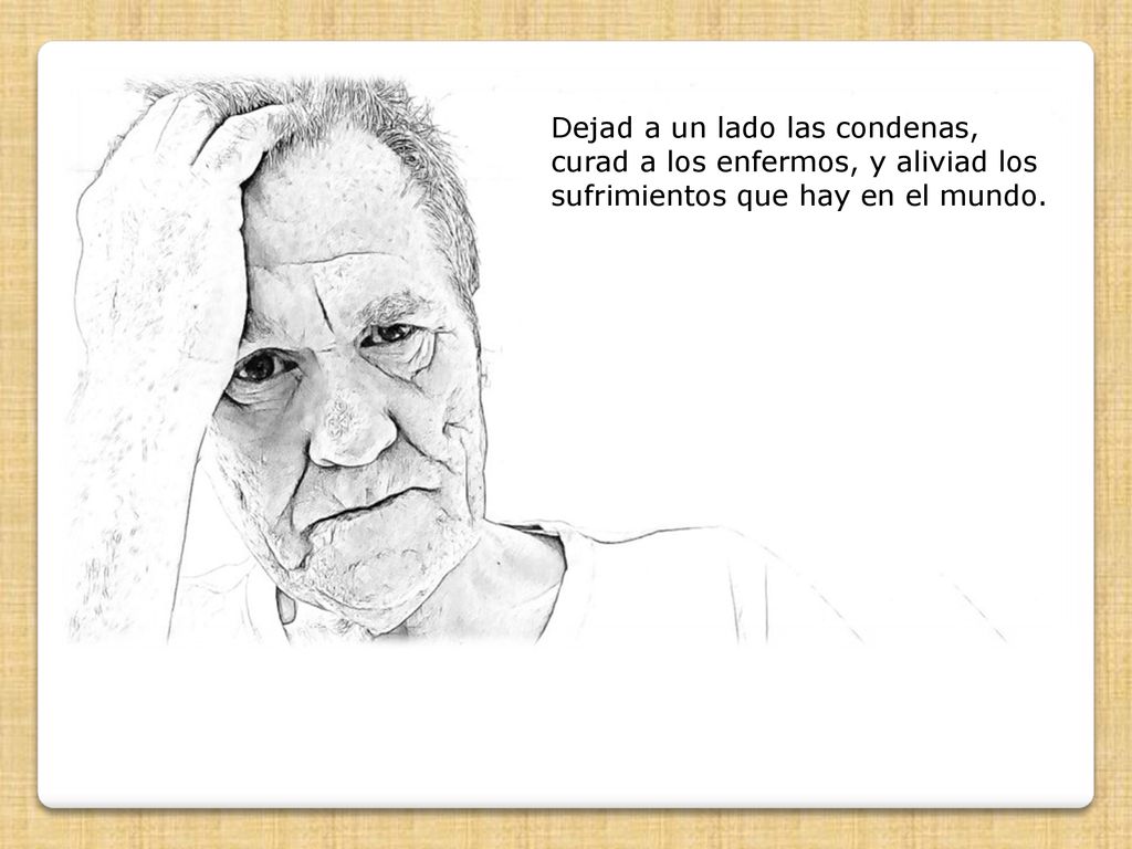 Dejad a un lado las condenas, curad a los enfermos, y aliviad los sufrimientos que hay en el mundo.