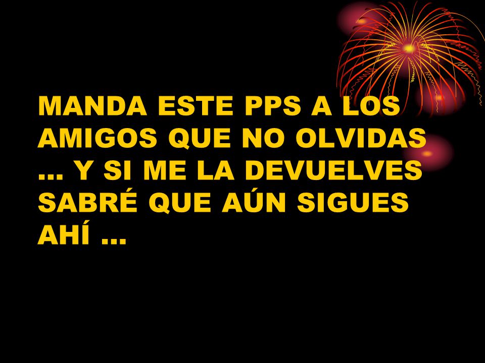 MANDA ESTE PPS A LOS AMIGOS QUE NO OLVIDAS … Y SI ME LA DEVUELVES SABRÉ QUE AÚN SIGUES AHÍ …