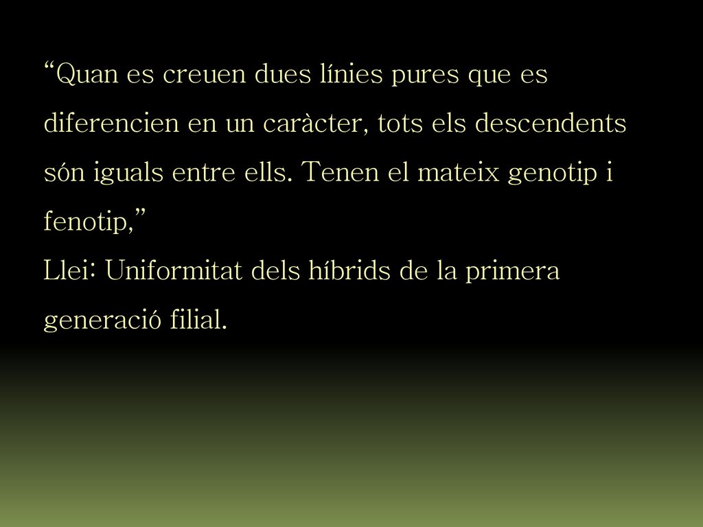 Quan es creuen dues línies pures que es diferencien en un caràcter, tots els descendents són iguals entre ells. Tenen el mateix genotip i fenotip,