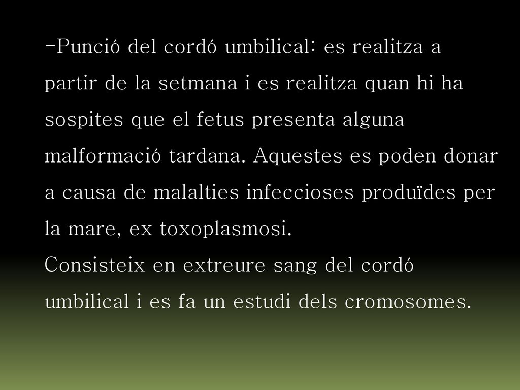 Punció del cordó umbilical: es realitza a partir de la setmana i es realitza quan hi ha sospites que el fetus presenta alguna malformació tardana. Aquestes es poden donar a causa de malalties infeccioses produïdes per la mare, ex toxoplasmosi.