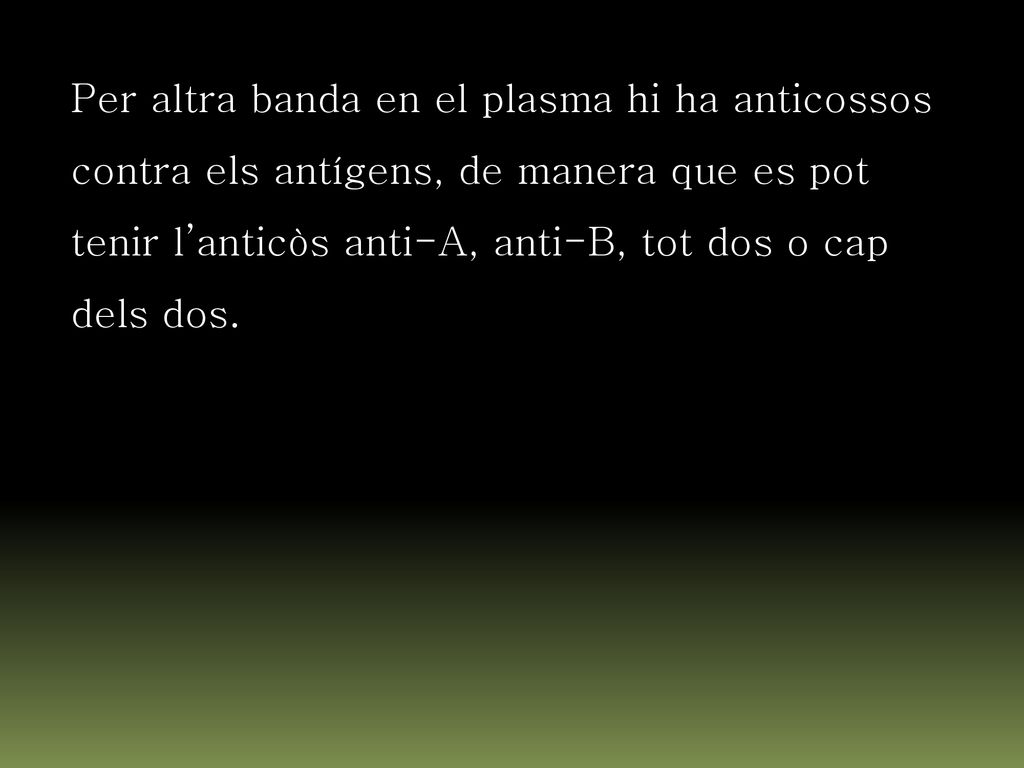 Per altra banda en el plasma hi ha anticossos contra els antígens, de manera que es pot tenir l’anticòs anti-A, anti-B, tot dos o cap dels dos.