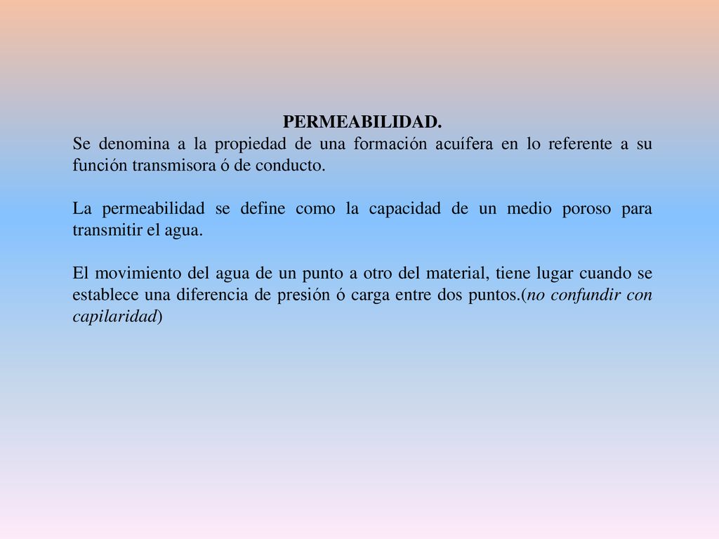 PERMEABILIDAD. Se denomina a la propiedad de una formación acuífera en lo referente a su función transmisora ó de conducto.