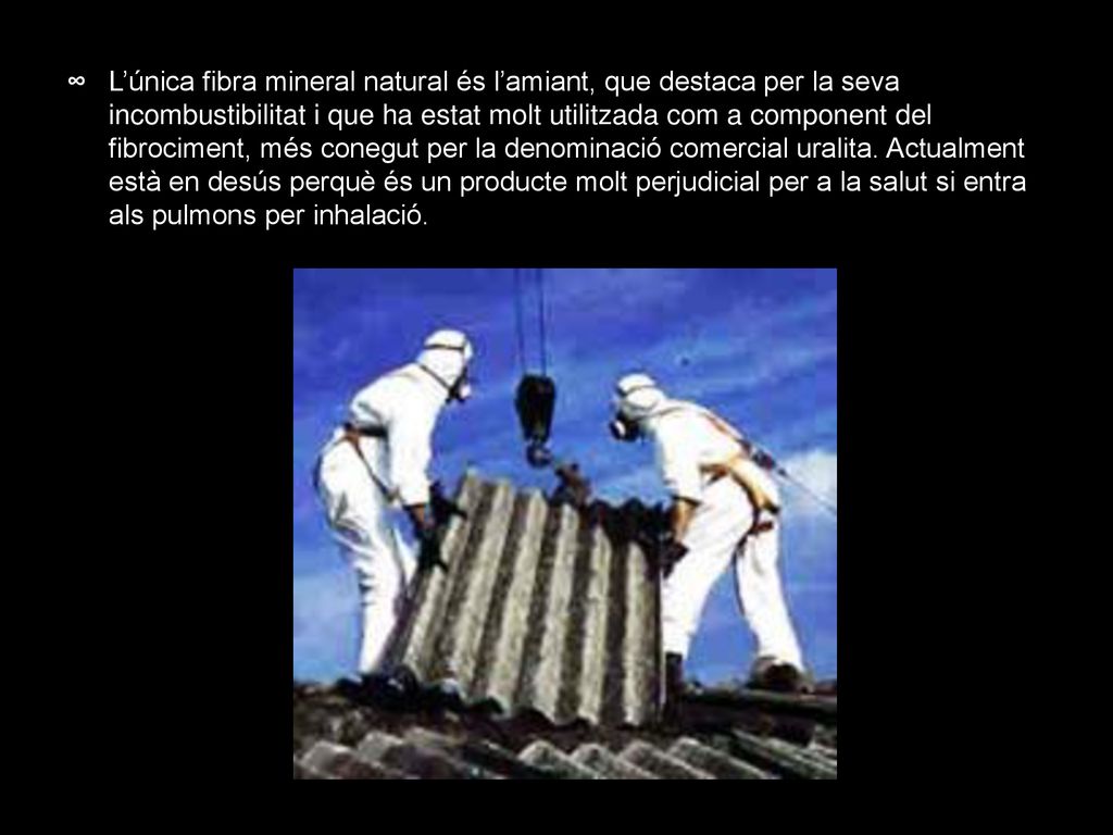 L’única fibra mineral natural és l’amiant, que destaca per la seva incombustibilitat i que ha estat molt utilitzada com a component del fibrociment, més conegut per la denominació comercial uralita.