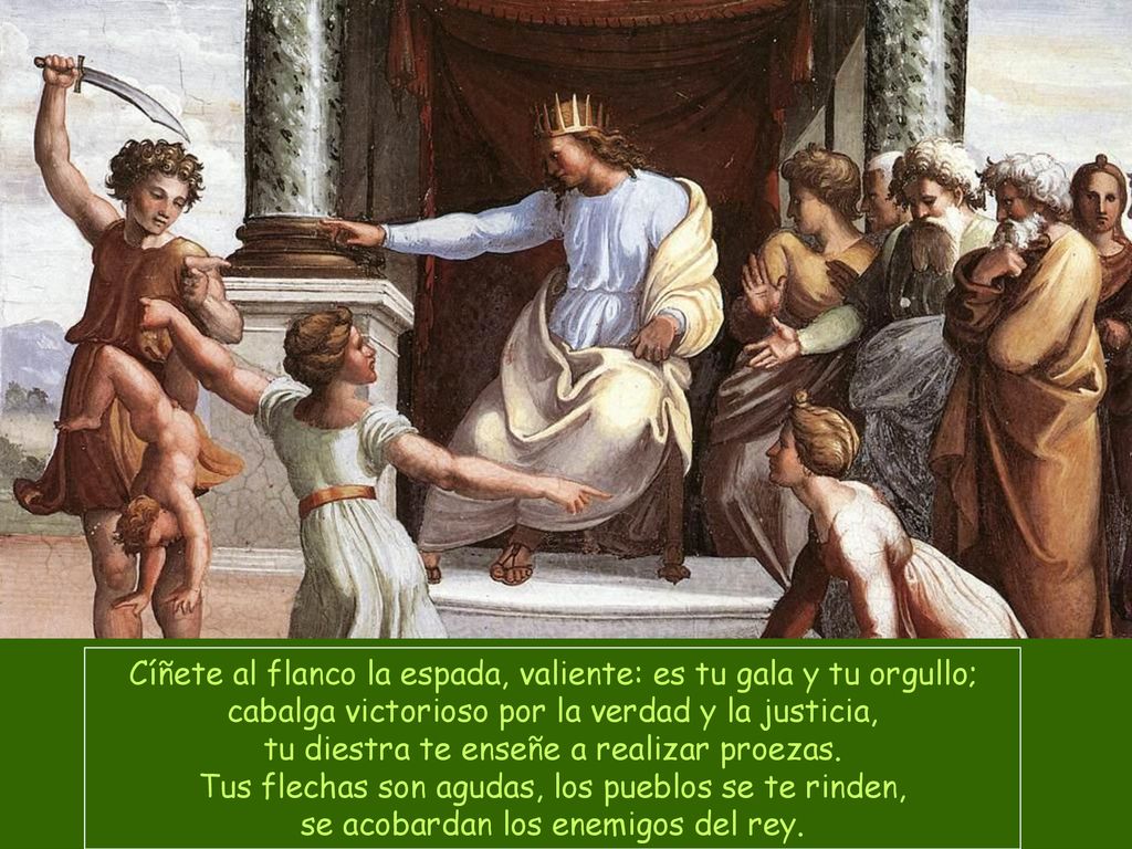 Cíñete al flanco la espada, valiente: es tu gala y tu orgullo; cabalga victorioso por la verdad y la justicia, tu diestra te enseñe a realizar proezas.