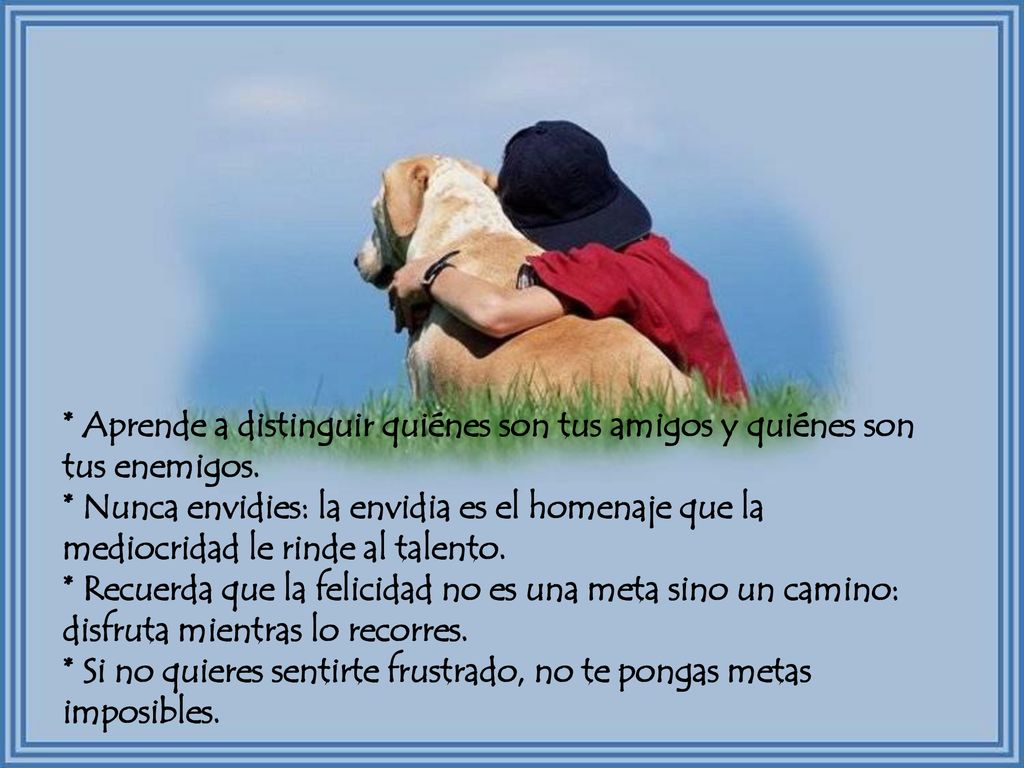 * Aprende a distinguir quiénes son tus amigos y quiénes son tus enemigos.