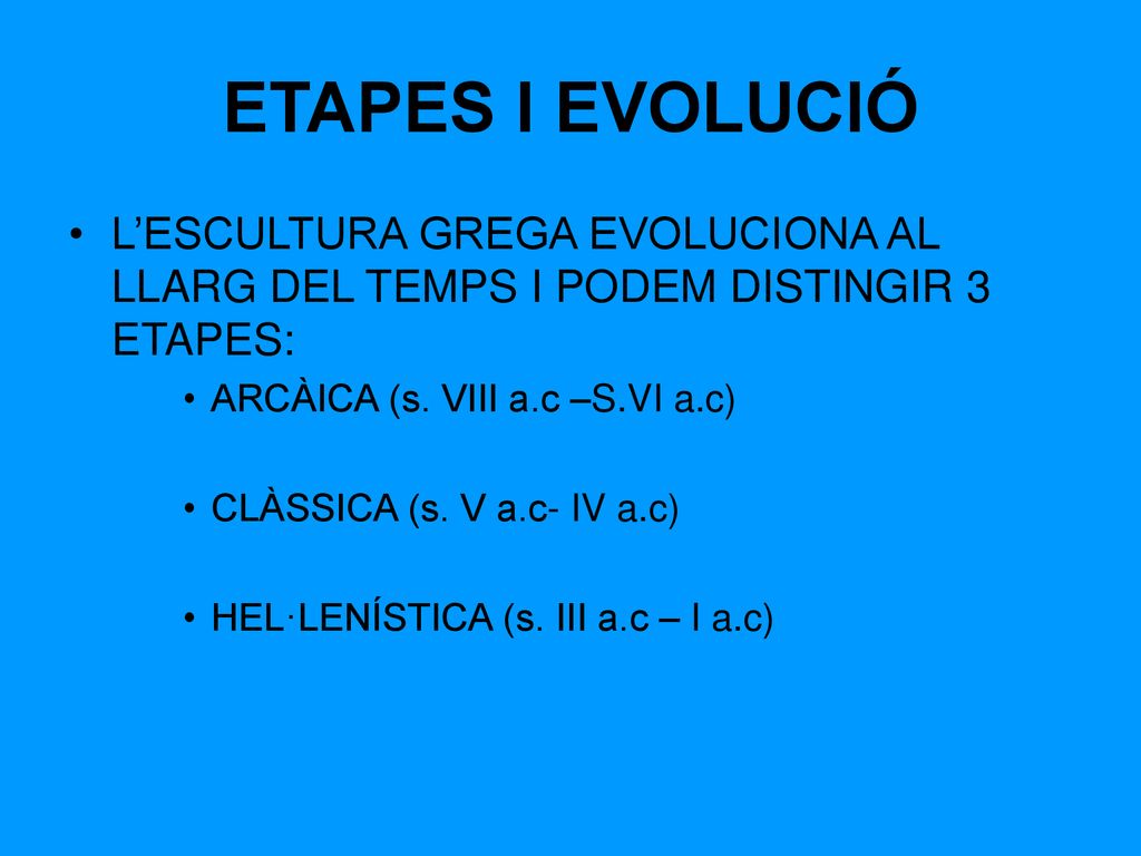 ETAPES I EVOLUCIÓ L’ESCULTURA GREGA EVOLUCIONA AL LLARG DEL TEMPS I PODEM DISTINGIR 3 ETAPES: ARCÀICA (s. VIII a.c –S.VI a.c)
