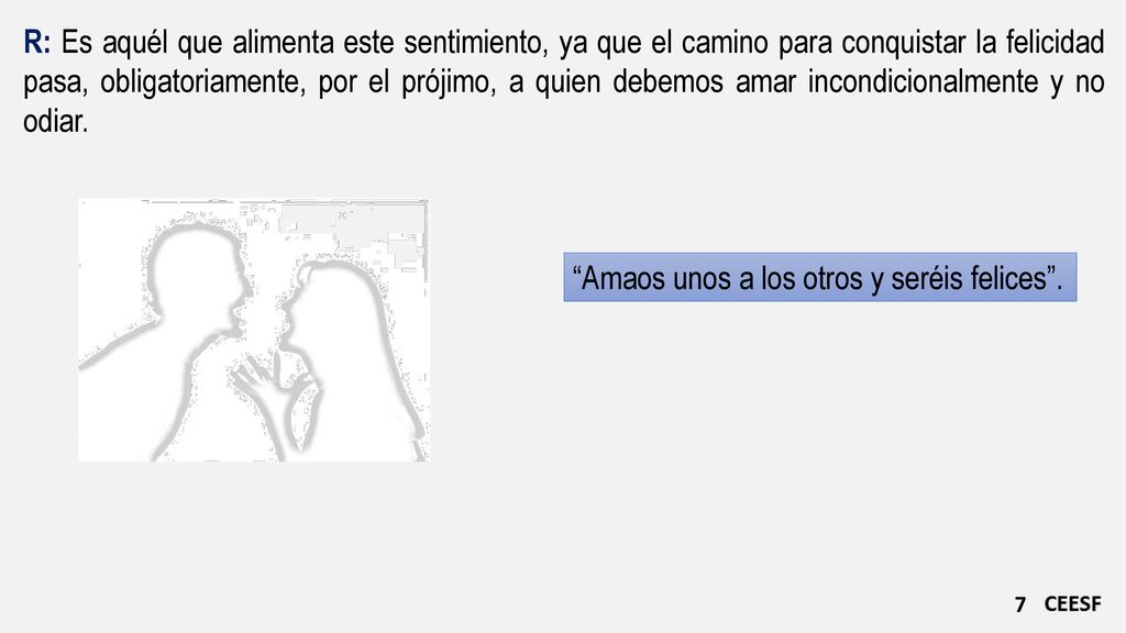 R: Es aquél que alimenta este sentimiento, ya que el camino para conquistar la felicidad pasa, obligatoriamente, por el prójimo, a quien debemos amar incondicionalmente y no odiar.