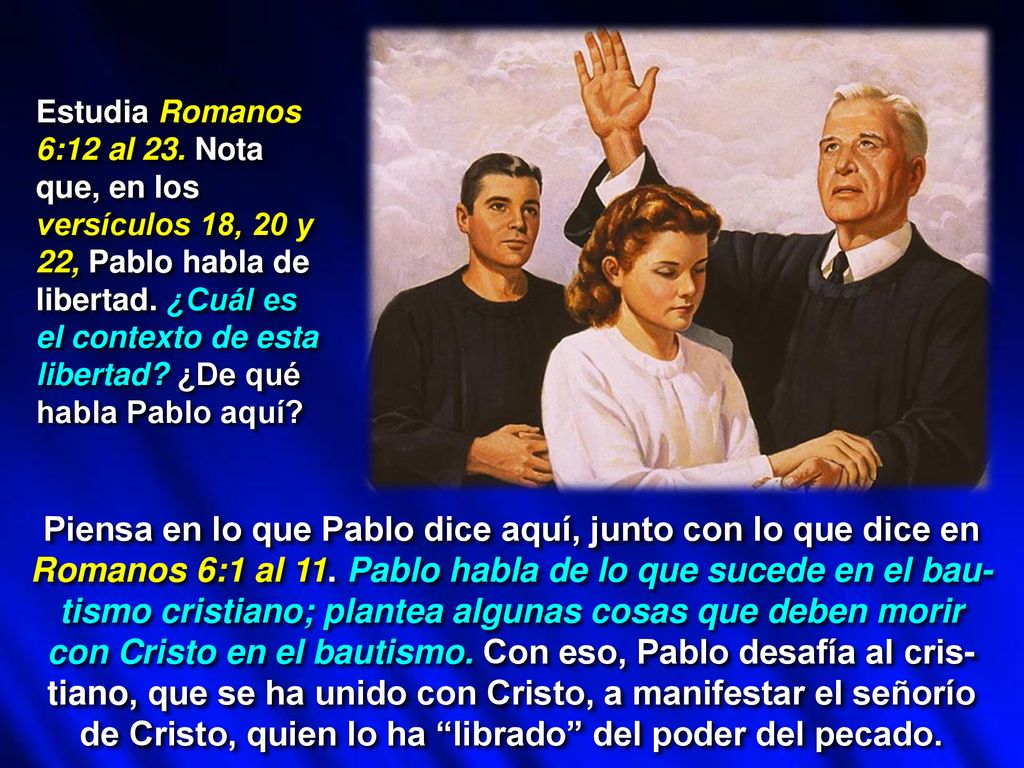 Estudia Romanos 6:12 al 23. Nota que, en los versículos 18, 20 y 22, Pablo habla de libertad. ¿Cuál es el contexto de esta libertad ¿De qué habla Pablo aquí