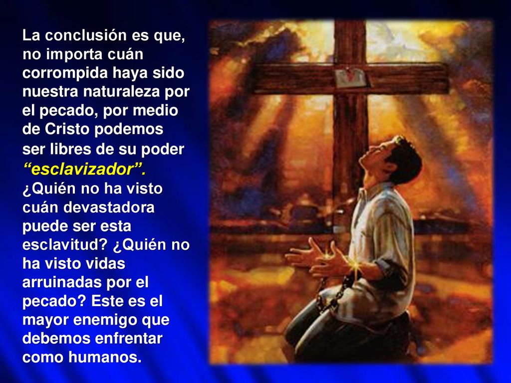 La conclusión es que, no importa cuán corrompida haya sido nuestra naturaleza por el pecado, por medio de Cristo podemos ser libres de su poder esclavizador .