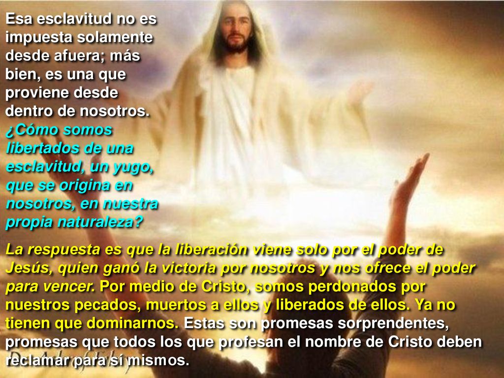 Esa esclavitud no es impuesta solamente desde afuera; más bien, es una que proviene desde dentro de nosotros. ¿Cómo somos libertados de una esclavitud, un yugo, que se origina en nosotros, en nuestra propia naturaleza