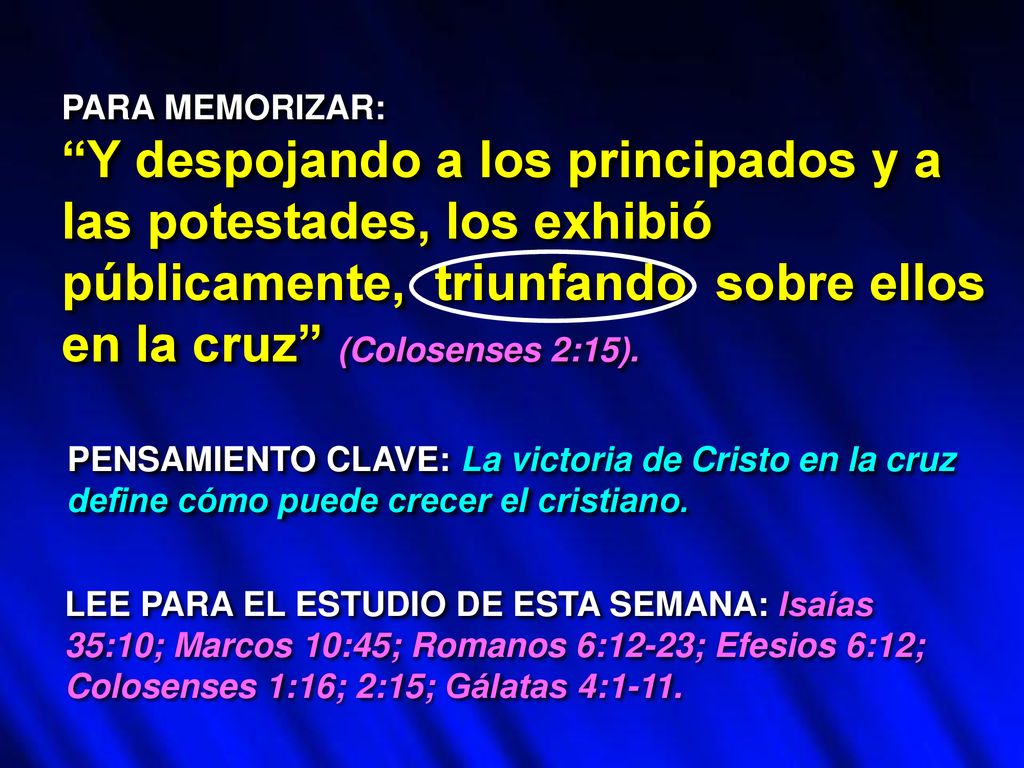 PARA MEMORIZAR: Y despojando a los principados y a las potestades, los exhibió públicamente, triunfando sobre ellos en la cruz (Colosenses 2:15).