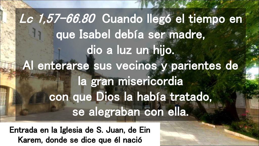 Lc 1, Cuando llegó el tiempo en que Isabel debía ser madre, dio a luz un hijo. Al enterarse sus vecinos y parientes de la gran misericordia con que Dios la había tratado, se alegraban con ella.
