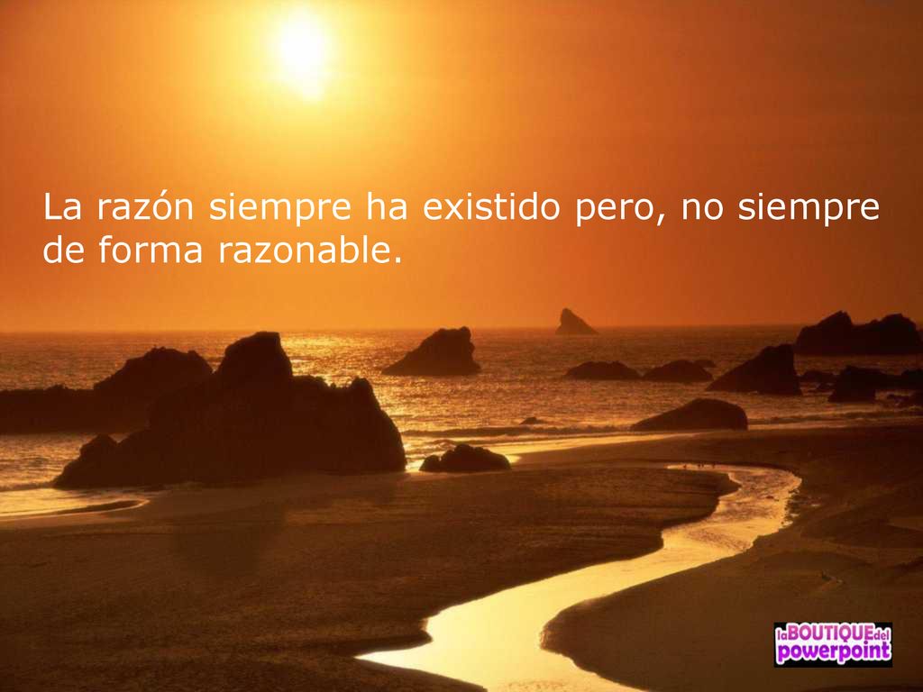 La razón siempre ha existido pero, no siempre de forma razonable.