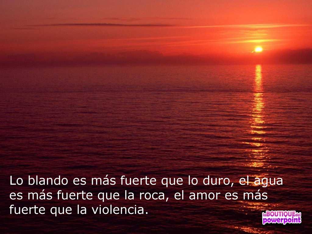 Lo blando es más fuerte que lo duro, el agua es más fuerte que la roca, el amor es más fuerte que la violencia.