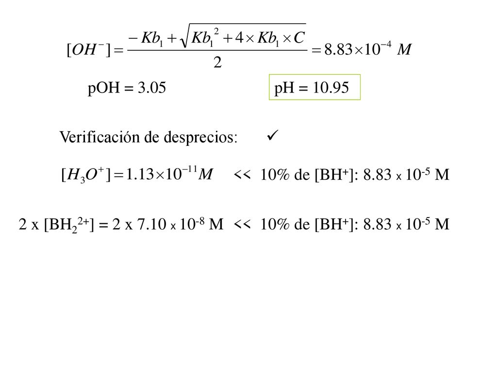 pOH = 3.05 pH = Verificación de desprecios: << 10% de [BH+]: 8.83 x 10-5 M. 2 x [BH22+] = 2 x 7.10 x 10-8 M.
