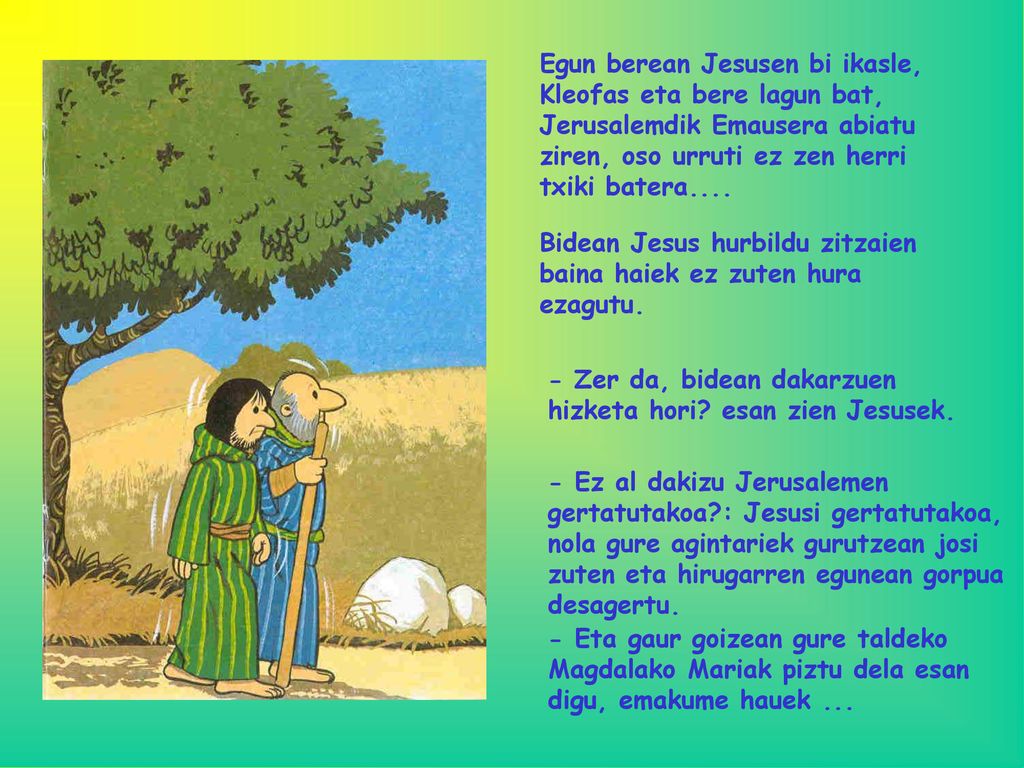 Egun berean Jesusen bi ikasle, Kleofas eta bere lagun bat, Jerusalemdik Emausera abiatu ziren, oso urruti ez zen herri txiki batera....