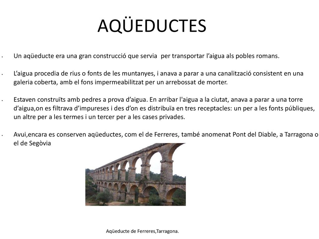 AQÜEDUCTES Un aqüeducte era una gran construcció que servia per transportar l’aigua als pobles romans.