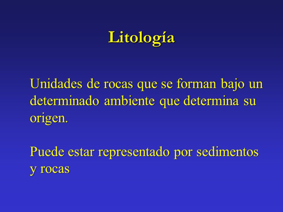 Litología Unidades de rocas que se forman bajo un determinado ambiente que determina su origen.