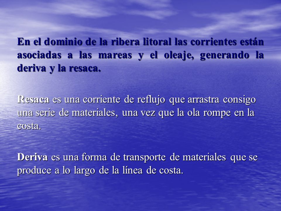 En el dominio de la ribera litoral las corrientes están asociadas a las mareas y el oleaje, generando la deriva y la resaca.