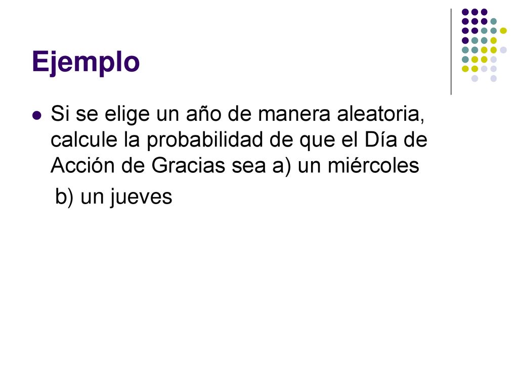 Ejemplo Si se elige un año de manera aleatoria, calcule la probabilidad de que el Día de Acción de Gracias sea a) un miércoles.