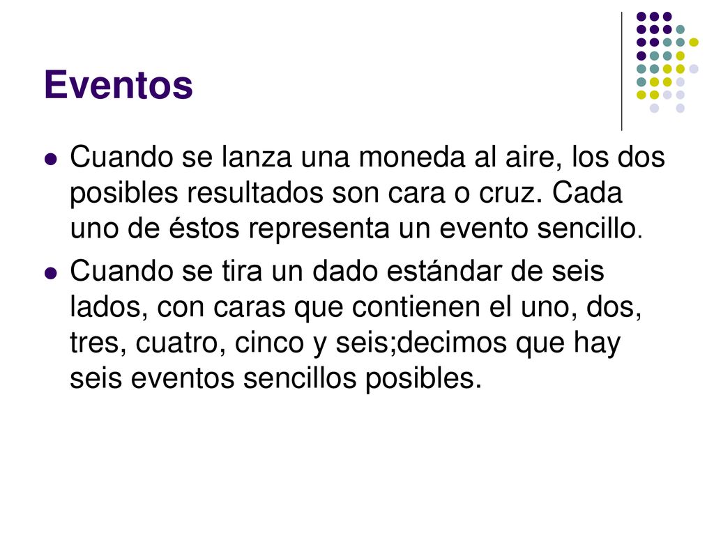 Eventos Cuando se lanza una moneda al aire, los dos posibles resultados son cara o cruz. Cada uno de éstos representa un evento sencillo.