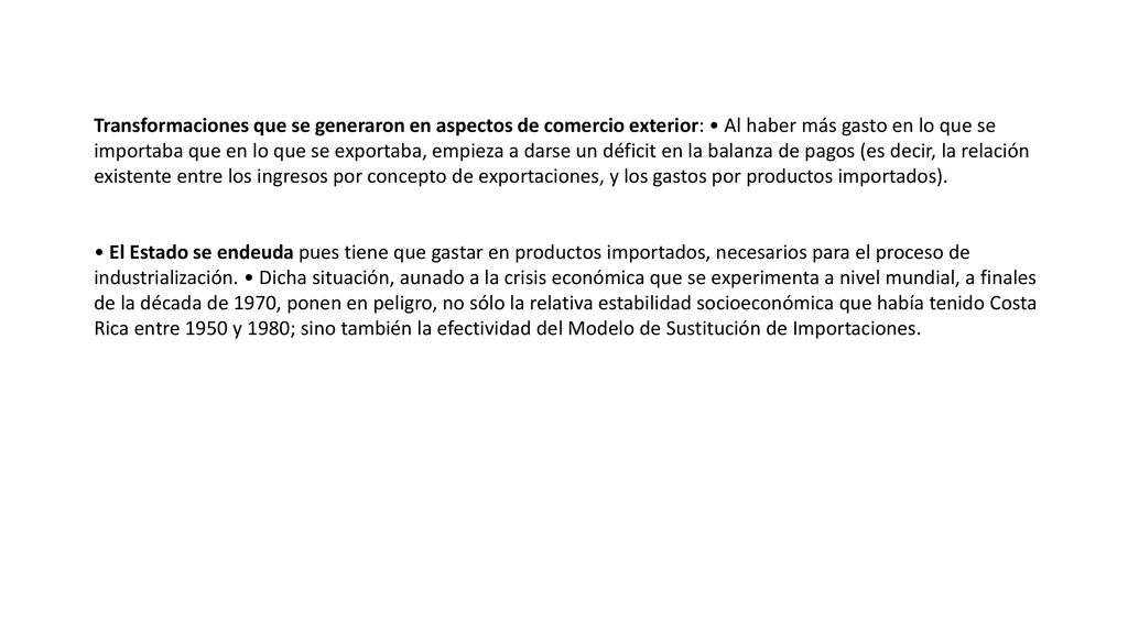 Transformaciones que se generaron en aspectos de comercio exterior: • Al haber más gasto en lo que se importaba que en lo que se exportaba, empieza a darse un déficit en la balanza de pagos (es decir, la relación existente entre los ingresos por concepto de exportaciones, y los gastos por productos importados).