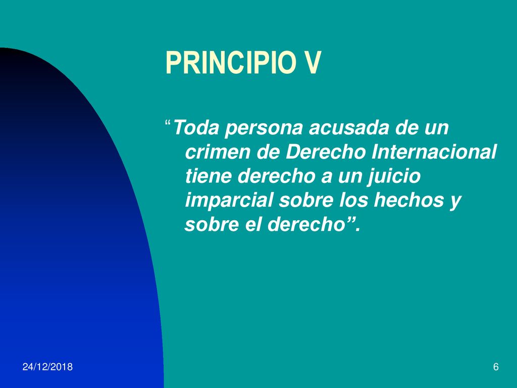 PRINCIPIO V Toda persona acusada de un crimen de Derecho Internacional tiene derecho a un juicio imparcial sobre los hechos y sobre el derecho .