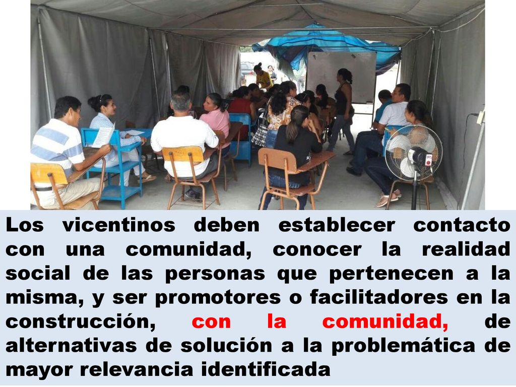 Los vicentinos deben establecer contacto con una comunidad, conocer la realidad social de las personas que pertenecen a la misma, y ser promotores o facilitadores en la construcción, con la comunidad, de alternativas de solución a la problemática de mayor relevancia identificada