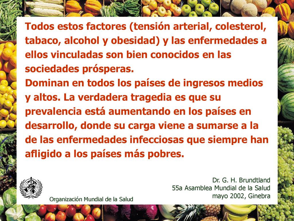 Todos estos factores (tensión arterial, colesterol, tabaco, alcohol y obesidad) y las enfermedades a ellos vinculadas son bien conocidos en las sociedades prósperas. Dominan en todos los países de ingresos medios y altos. La verdadera tragedia es que su prevalencia está aumentando en los países en desarrollo, donde su carga viene a sumarse a la de las enfermedades infecciosas que siempre han afligido a los países más pobres.