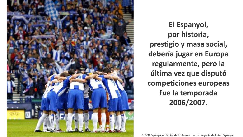 El Espanyol, por historia, prestigio y masa social, debería jugar en Europa regularmente, pero la última vez que disputó competiciones europeas fue la temporada 2006/2007.