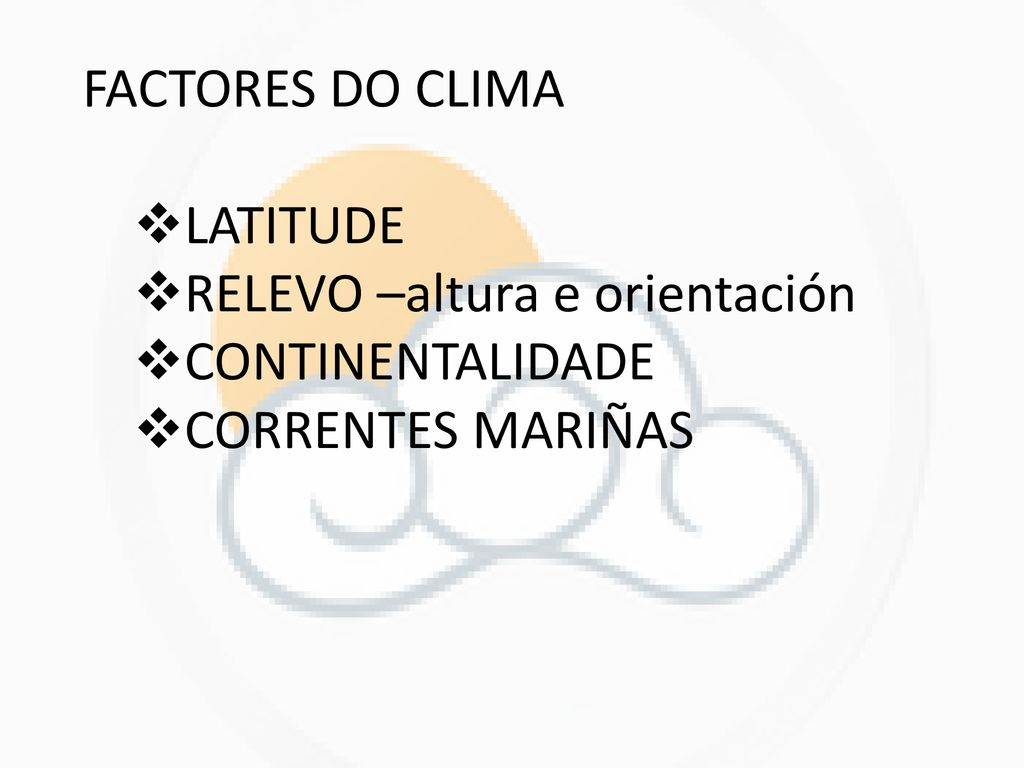 FACTORES DO CLIMA LATITUDE RELEVO –altura e orientación CONTINENTALIDADE CORRENTES MARIÑAS