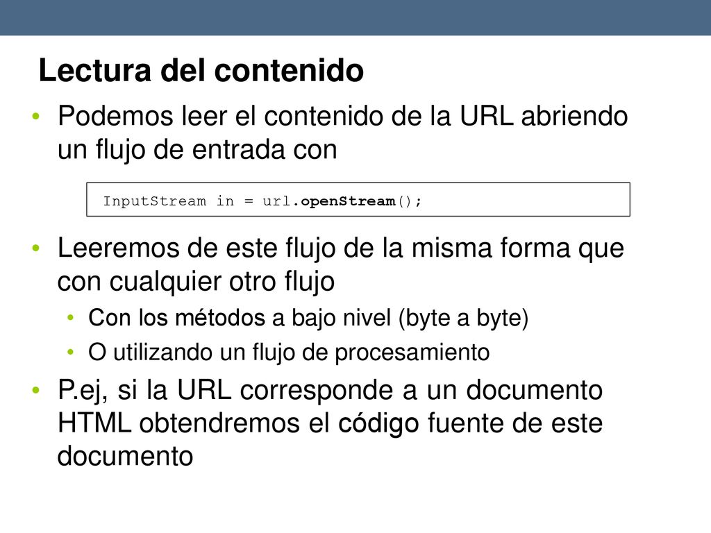 Lectura del contenido Podemos leer el contenido de la URL abriendo un flujo de entrada con. InputStream in = url.openStream();