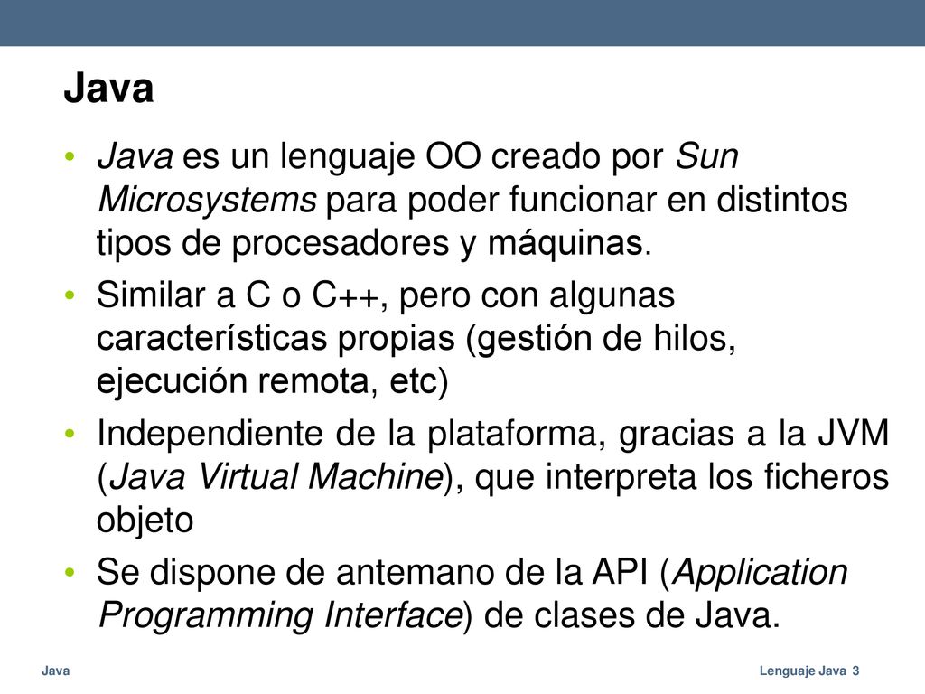 Java Java es un lenguaje OO creado por Sun Microsystems para poder funcionar en distintos tipos de procesadores y máquinas.