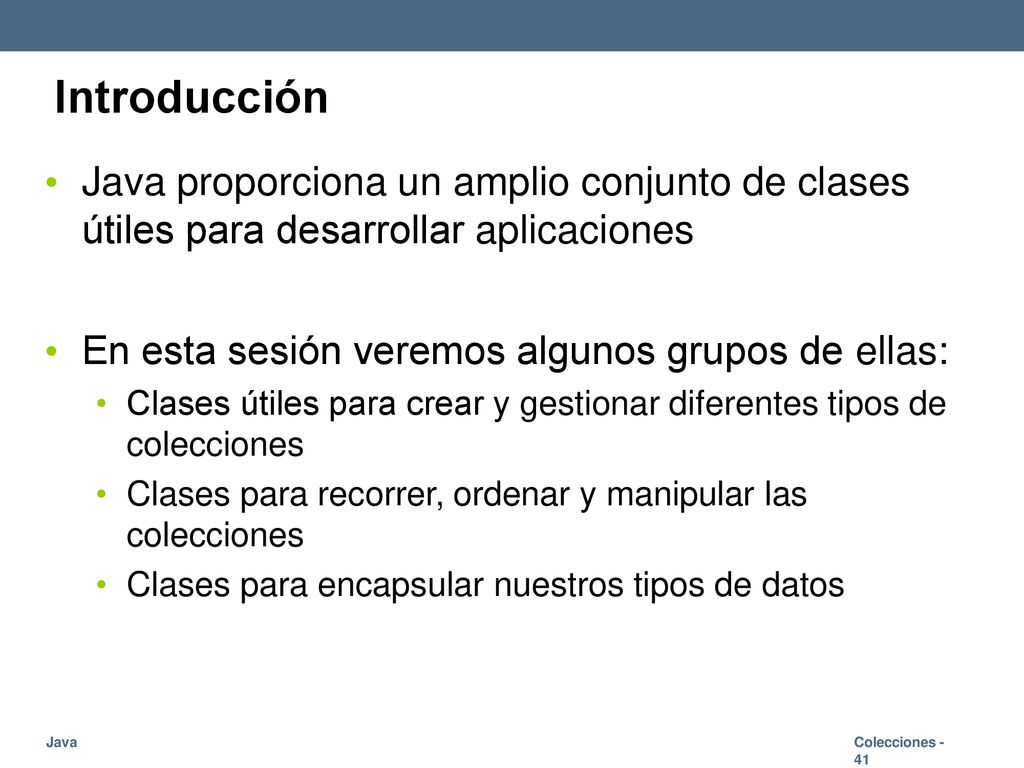 Introducción Java proporciona un amplio conjunto de clases útiles para desarrollar aplicaciones. En esta sesión veremos algunos grupos de ellas: